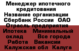 Менеджер ипотечного кредитования › Название организации ­ Сбербанк России, ОАО › Отрасль предприятия ­ Ипотека › Минимальный оклад ­ 1 - Все города Работа » Вакансии   . Калужская обл.,Калуга г.